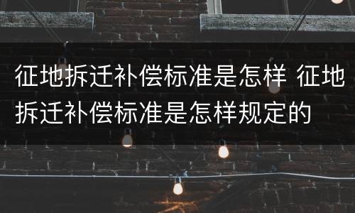 征地拆迁补偿标准是怎样 征地拆迁补偿标准是怎样规定的