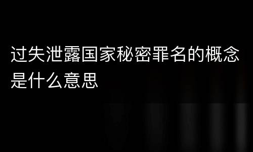 过失泄露国家秘密罪名的概念是什么意思
