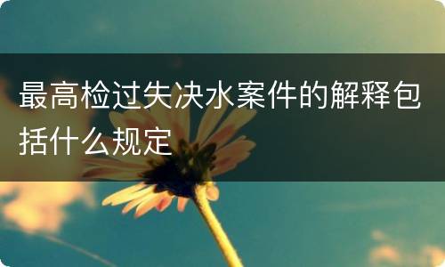 最高检过失决水案件的解释包括什么规定