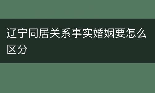 辽宁同居关系事实婚姻要怎么区分