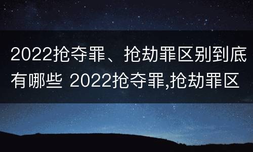 2022抢夺罪、抢劫罪区别到底有哪些 2022抢夺罪,抢劫罪区别到底有哪些呢