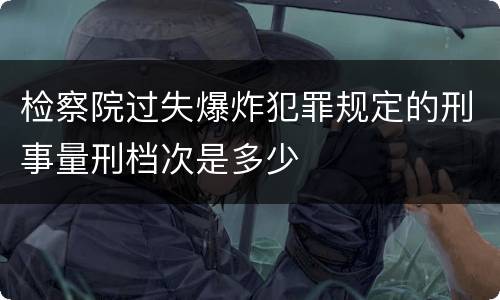 检察院过失爆炸犯罪规定的刑事量刑档次是多少