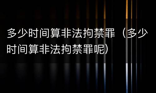 多少时间算非法拘禁罪（多少时间算非法拘禁罪呢）