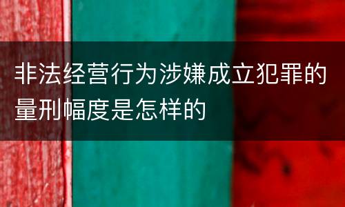 非法经营行为涉嫌成立犯罪的量刑幅度是怎样的