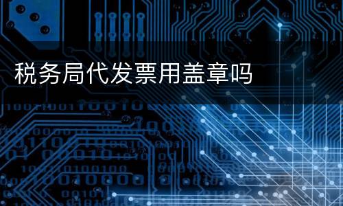 税务局代发票用盖章吗