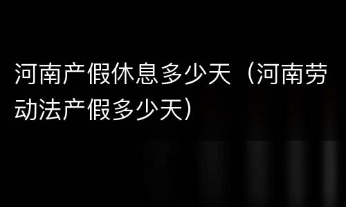 河南产假休息多少天（河南劳动法产假多少天）