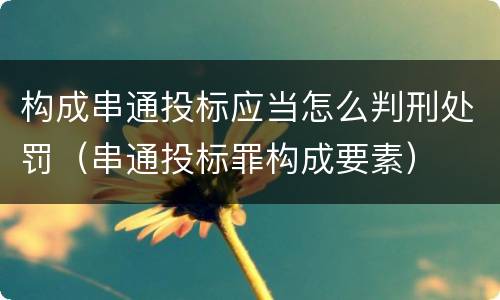 构成串通投标应当怎么判刑处罚（串通投标罪构成要素）