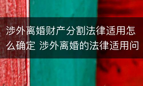 涉外离婚财产分割法律适用怎么确定 涉外离婚的法律适用问题