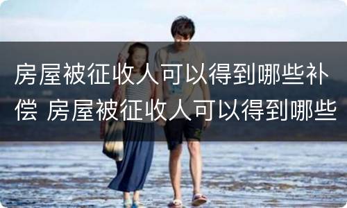 房屋被征收人可以得到哪些补偿 房屋被征收人可以得到哪些补偿呢