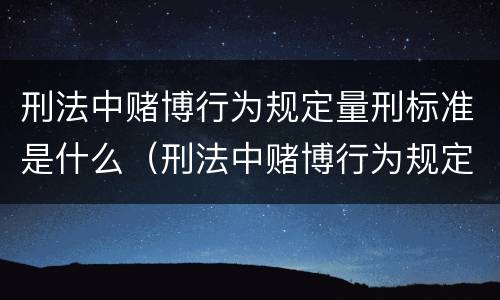 刑法中赌博行为规定量刑标准是什么（刑法中赌博行为规定量刑标准是什么）