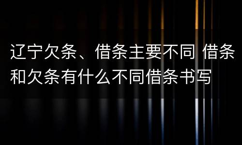 辽宁欠条、借条主要不同 借条和欠条有什么不同借条书写