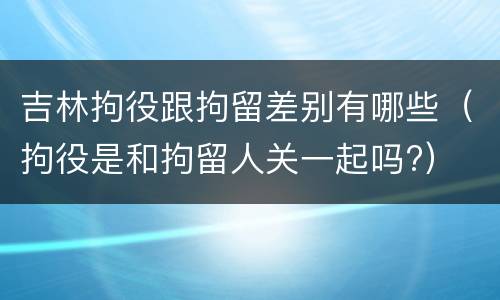 吉林拘役跟拘留差别有哪些（拘役是和拘留人关一起吗?）