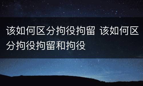 该如何区分拘役拘留 该如何区分拘役拘留和拘役