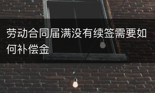 劳动合同届满没有续签需要如何补偿金