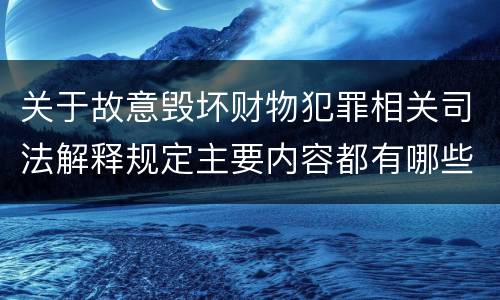 关于故意毁坏财物犯罪相关司法解释规定主要内容都有哪些