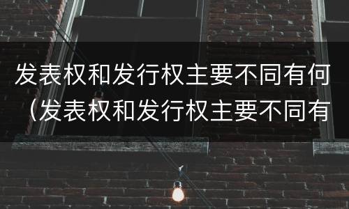 发表权和发行权主要不同有何（发表权和发行权主要不同有何影响）
