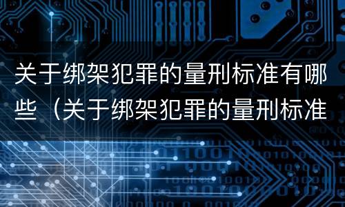 关于绑架犯罪的量刑标准有哪些（关于绑架犯罪的量刑标准有哪些呢）
