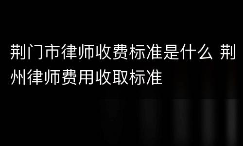 荆门市律师收费标准是什么 荆州律师费用收取标准