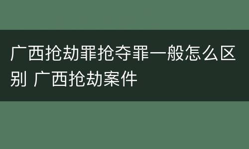 广西抢劫罪抢夺罪一般怎么区别 广西抢劫案件