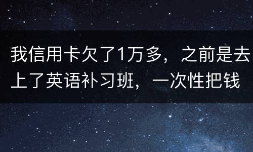我信用卡欠了1万多，之前是去上了英语补习班，一次性把钱刷了，准备每个月按信用