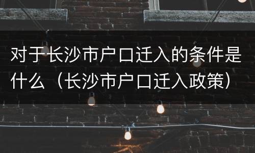 对于长沙市户口迁入的条件是什么（长沙市户口迁入政策）