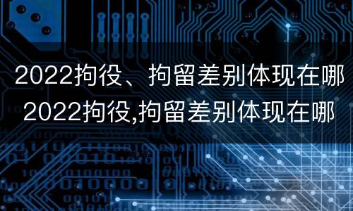 2022拘役、拘留差别体现在哪 2022拘役,拘留差别体现在哪些方面