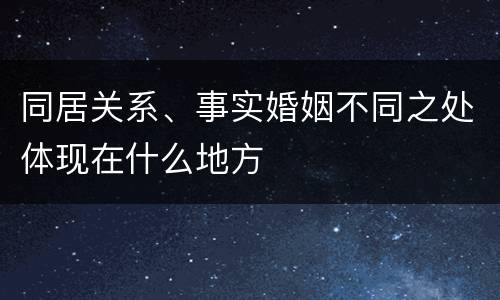 同居关系、事实婚姻不同之处体现在什么地方
