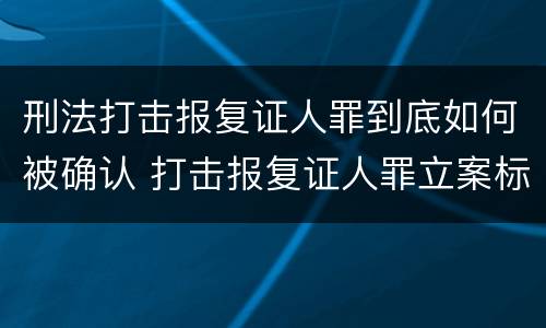 刑法打击报复证人罪到底如何被确认 打击报复证人罪立案标准