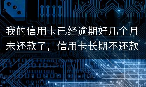 我的信用卡已经逾期好几个月未还款了，信用卡长期不还款会怎么样