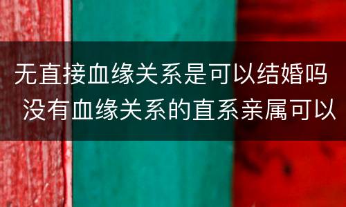 无直接血缘关系是可以结婚吗 没有血缘关系的直系亲属可以结婚吗