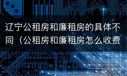辽宁公租房和廉租房的具体不同（公租房和廉租房怎么收费）
