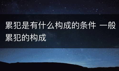 累犯是有什么构成的条件 一般累犯的构成