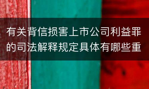 有关背信损害上市公司利益罪的司法解释规定具体有哪些重要内容