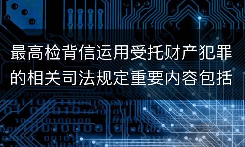 最高检背信运用受托财产犯罪的相关司法规定重要内容包括什么