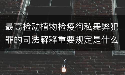 最高检动植物检疫徇私舞弊犯罪的司法解释重要规定是什么