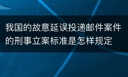 我国的故意延误投递邮件案件的刑事立案标准是怎样规定
