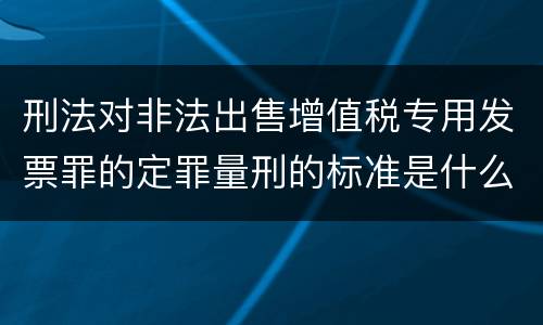 刑法对非法出售增值税专用发票罪的定罪量刑的标准是什么