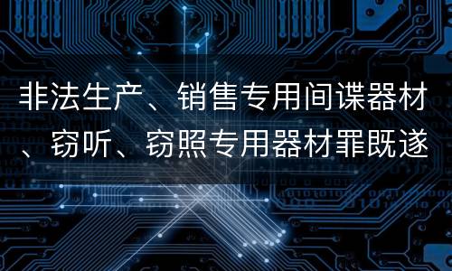 非法生产、销售专用间谍器材、窃听、窃照专用器材罪既遂可以追究什么刑事责任