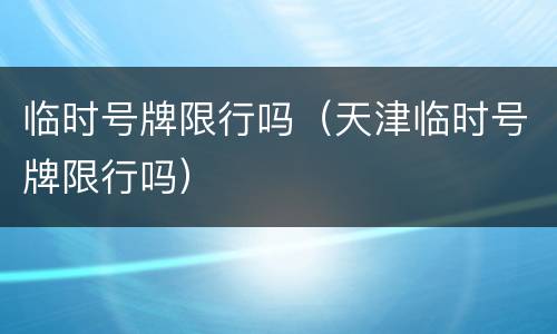 临时号牌限行吗（天津临时号牌限行吗）
