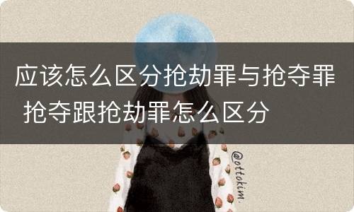 应该怎么区分抢劫罪与抢夺罪 抢夺跟抢劫罪怎么区分