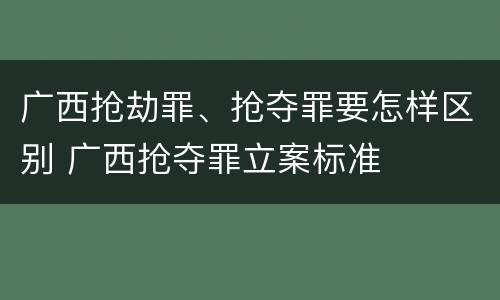 广西抢劫罪、抢夺罪要怎样区别 广西抢夺罪立案标准