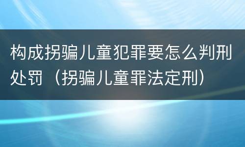 构成拐骗儿童犯罪要怎么判刑处罚（拐骗儿童罪法定刑）