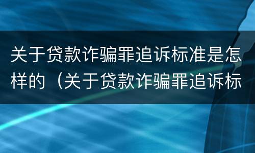 关于贷款诈骗罪追诉标准是怎样的（关于贷款诈骗罪追诉标准是怎样的案例）