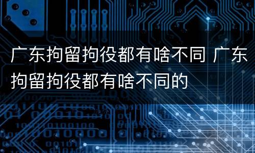 广东拘留拘役都有啥不同 广东拘留拘役都有啥不同的