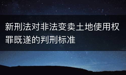 新刑法对非法变卖土地使用权罪既遂的判刑标准