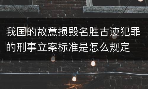 我国的故意损毁名胜古迹犯罪的刑事立案标准是怎么规定