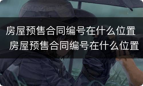 房屋预售合同编号在什么位置 房屋预售合同编号在什么位置看