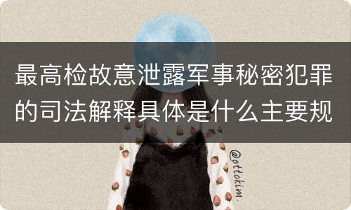 最高检故意泄露军事秘密犯罪的司法解释具体是什么主要规定