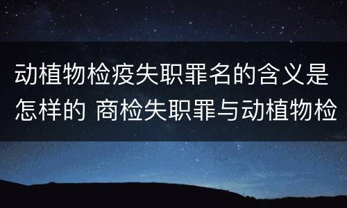 动植物检疫失职罪名的含义是怎样的 商检失职罪与动植物检疫失职罪的区别在于