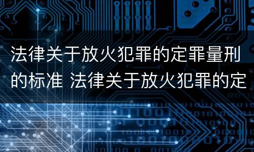 法律关于放火犯罪的定罪量刑的标准 法律关于放火犯罪的定罪量刑的标准是什么